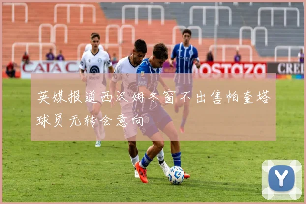 英媒报道西汉姆冬窗不出售帕奎塔球员无转会意向