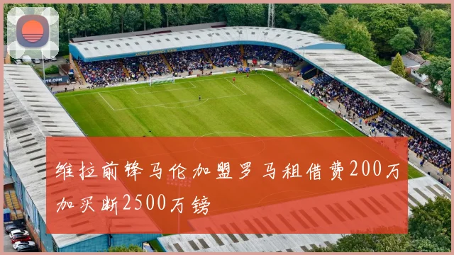 维拉前锋马伦加盟罗马租借费200万加买断2500万镑