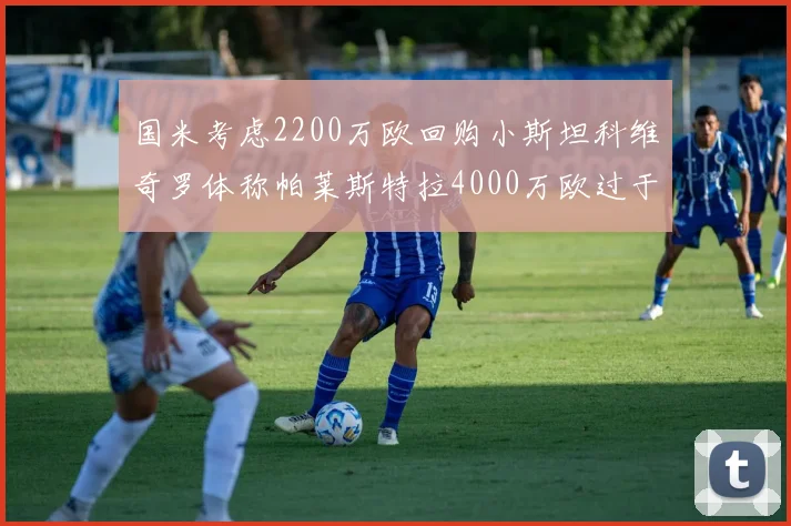 国米考虑2200万欧回购小斯坦科维奇罗体称帕莱斯特拉4000万欧过于昂贵
