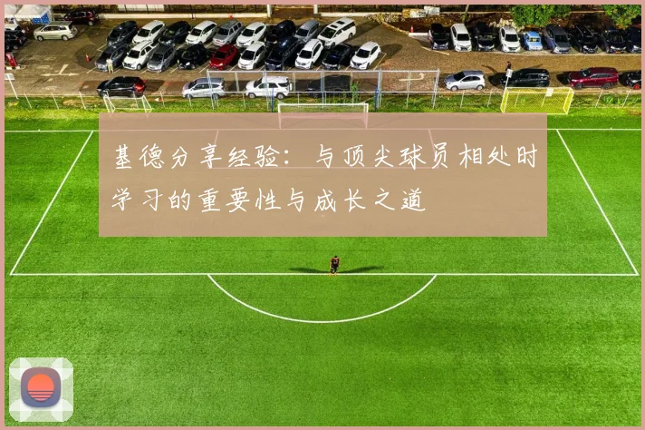 基德分享经验：与顶尖球员相处时学习的重要性与成长之道