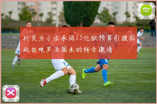 科莫为小法承诺15亿欧预算引援因此拒绝罗马国米的转会邀请