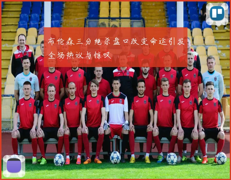 布伦森三分绝杀盘口改变命运引发全场热议与惊叹