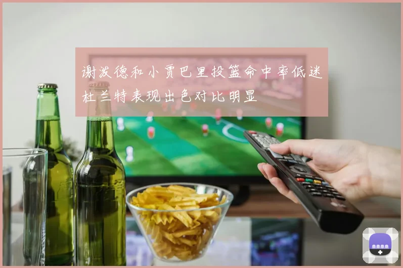 谢泼德和小贾巴里投篮命中率低迷杜兰特表现出色对比明显
