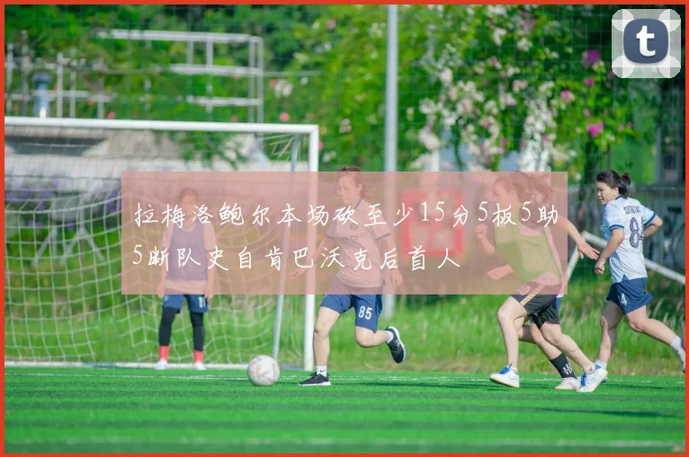 拉梅洛鲍尔本场砍至少15分5板5助5断队史自肯巴沃克后首人