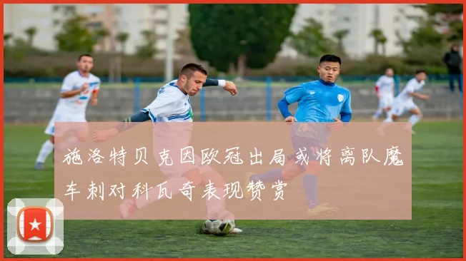 施洛特贝克因欧冠出局或将离队魔车刺对科瓦奇表现赞赏