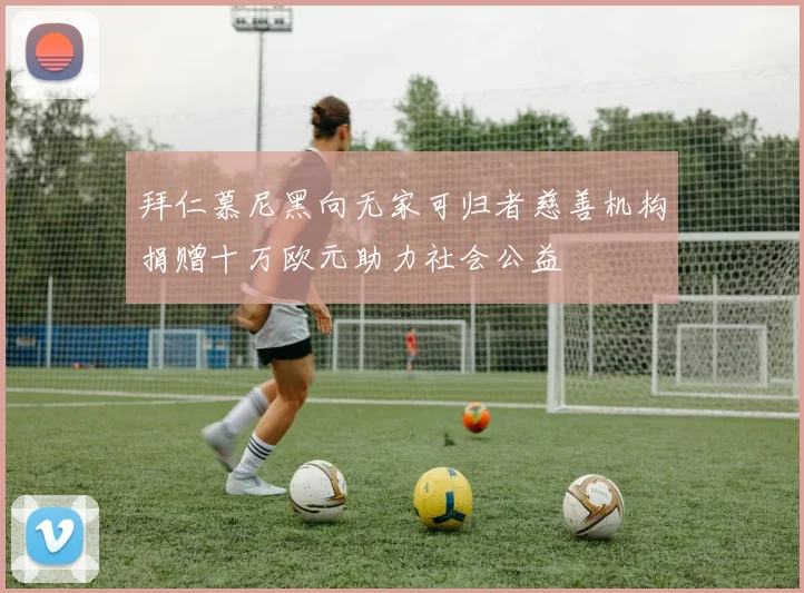 拜仁慕尼黑向无家可归者慈善机构捐赠十万欧元助力社会公益