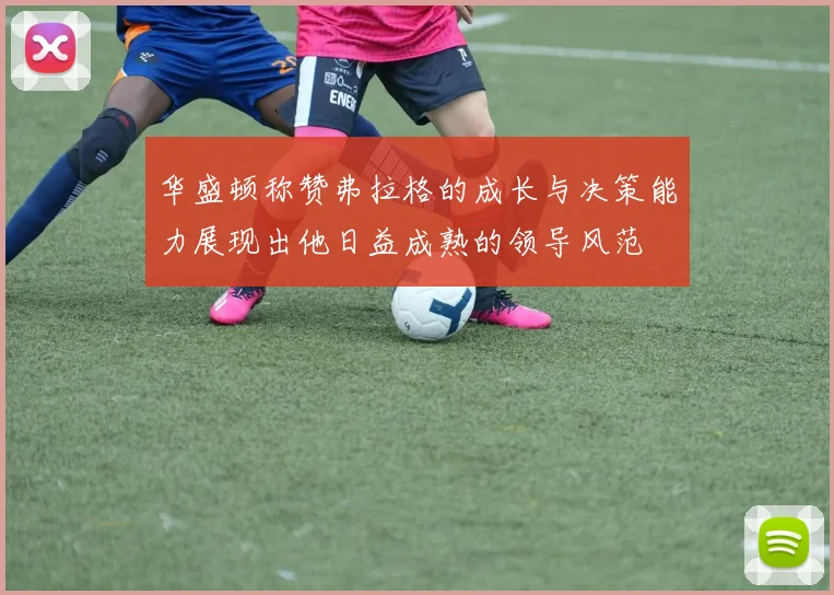华盛顿称赞弗拉格的成长与决策能力展现出他日益成熟的领导风范