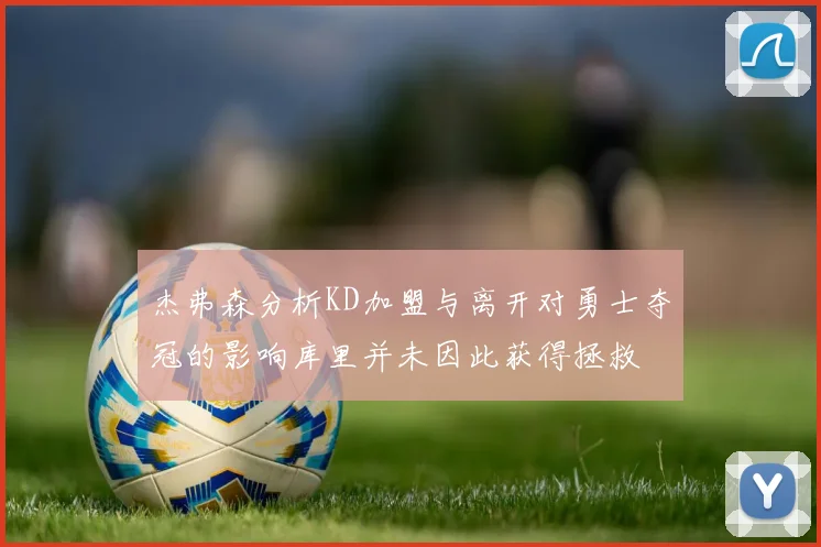 杰弗森分析KD加盟与离开对勇士夺冠的影响库里并未因此获得拯救