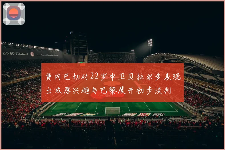 费内巴切对22岁中卫贝拉尔多表现出浓厚兴趣与巴黎展开初步谈判