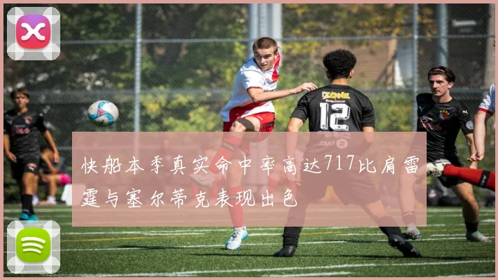 快船本季真实命中率高达717比肩雷霆与塞尔蒂克表现出色