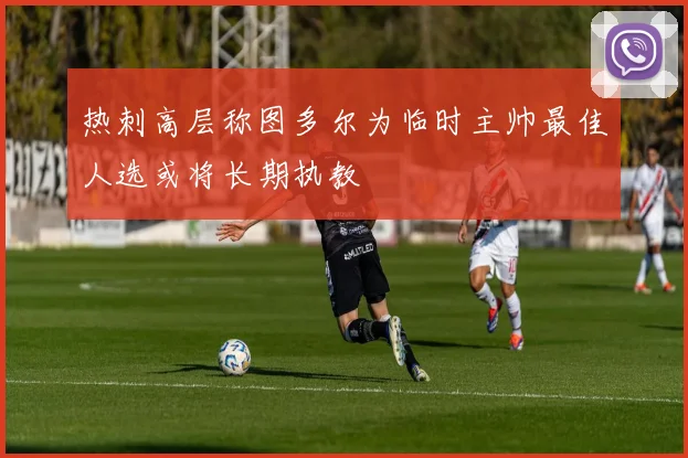 热刺高层称图多尔为临时主帅最佳人选或将长期执教