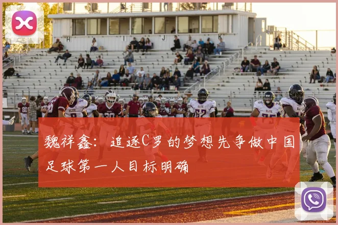 魏祥鑫：追逐C罗的梦想先争做中国足球第一人目标明确