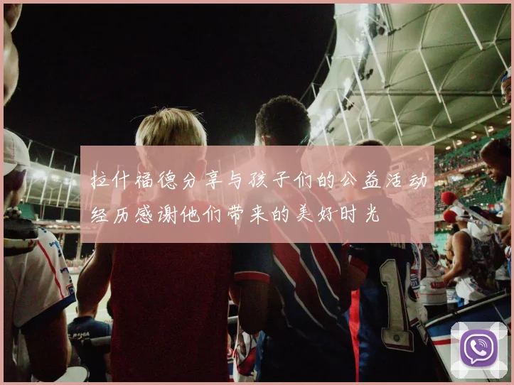 拉什福德分享与孩子们的公益活动经历感谢他们带来的美好时光