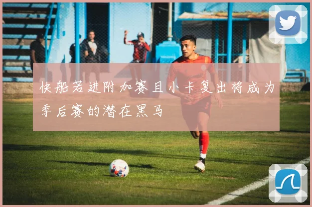 快船若进附加赛且小卡复出将成为季后赛的潜在黑马