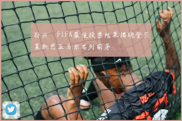 孙兴慜FIFA最佳投票结果揭晓登贝莱凯恩亚马尔名列前茅