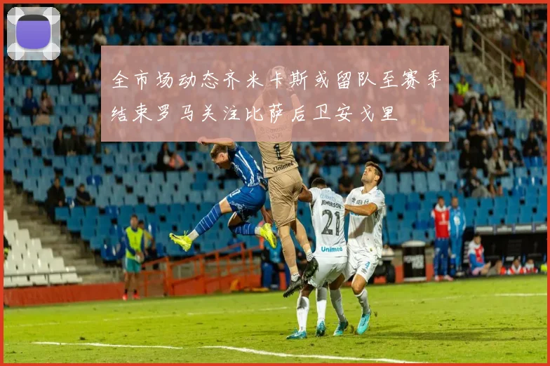 全市场动态齐米卡斯或留队至赛季结束罗马关注比萨后卫安戈里