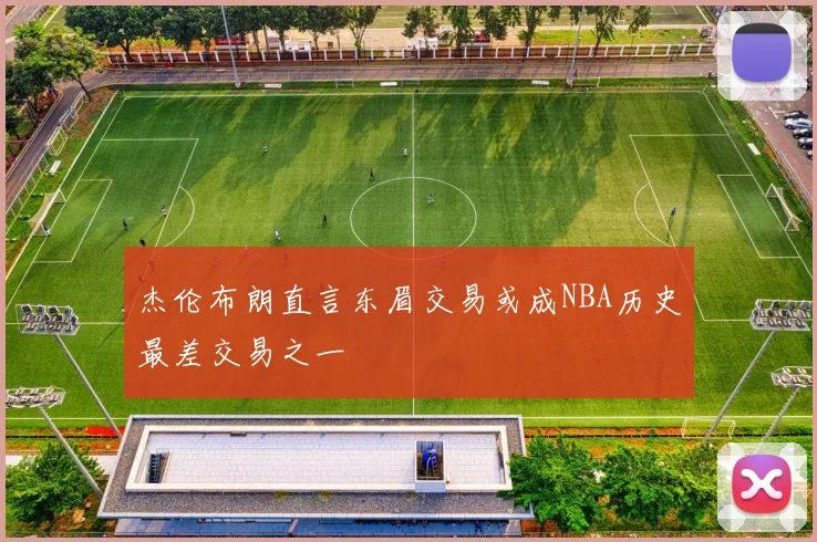 杰伦布朗直言东眉交易或成NBA历史最差交易之一