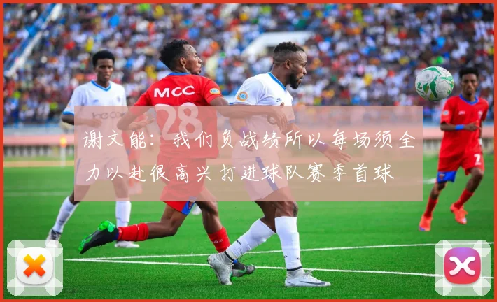 谢文能：我们负战绩所以每场须全力以赴很高兴打进球队赛季首球