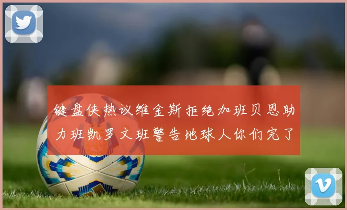键盘侠热议维金斯拒绝加班贝恩助力班凯罗文班警告地球人你们完了