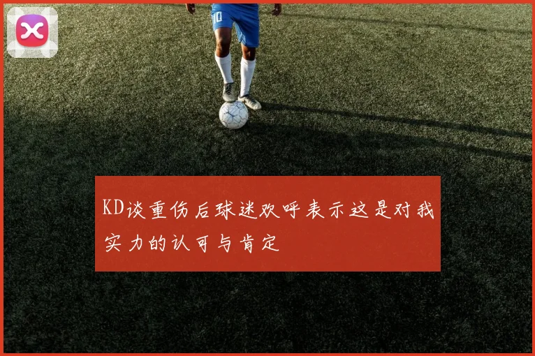 KD谈重伤后球迷欢呼表示这是对我实力的认可与肯定