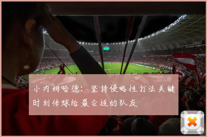 小内姆哈德：坚持侵略性打法关键时刻传球给最合适的队友