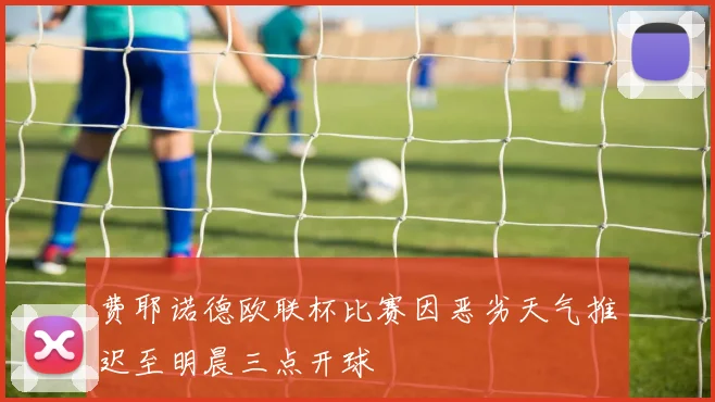 费耶诺德欧联杯比赛因恶劣天气推迟至明晨三点开球