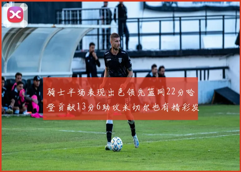 骑士半场表现出色领先篮网22分哈登贡献13分6助攻米切尔也有精彩发挥
