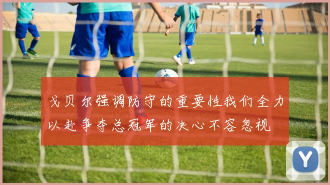 戈贝尔强调防守的重要性我们全力以赴争夺总冠军的决心不容忽视