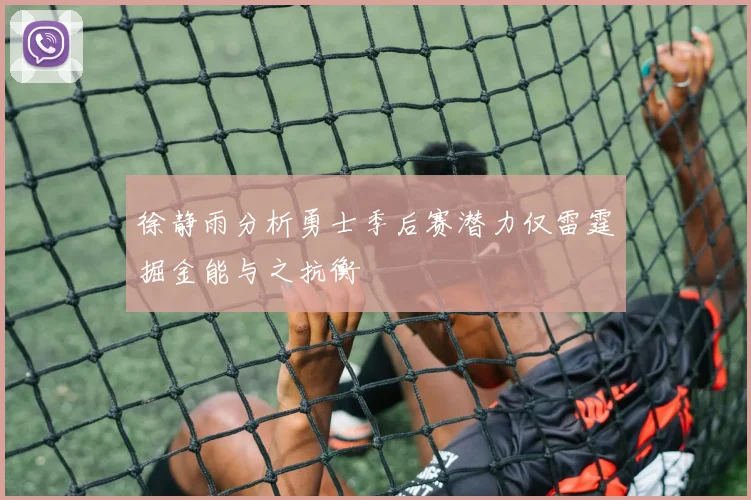 徐静雨分析勇士季后赛潜力仅雷霆掘金能与之抗衡