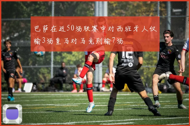 巴萨在近50场联赛中对西班牙人仅输3场皇马对马竞则输7场