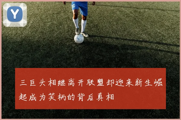 三巨头相继离开联盟却迎来新生崛起成为笑柄的背后真相