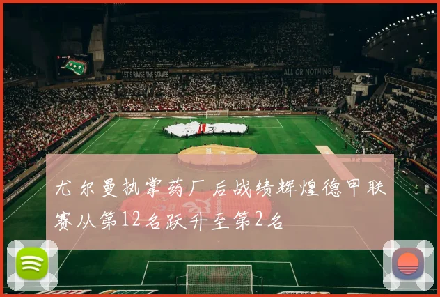 尤尔曼执掌药厂后战绩辉煌德甲联赛从第12名跃升至第2名