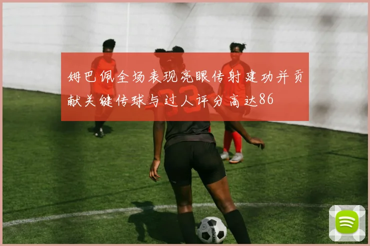 姆巴佩全场表现亮眼传射建功并贡献关键传球与过人评分高达86