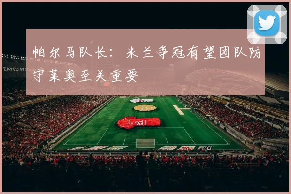 帕尔马队长：米兰争冠有望团队防守莱奥至关重要
