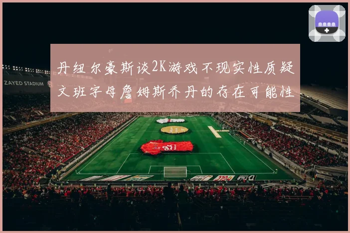 丹纽尔豪斯谈2K游戏不现实性质疑文班字母詹姆斯乔丹的存在可能性