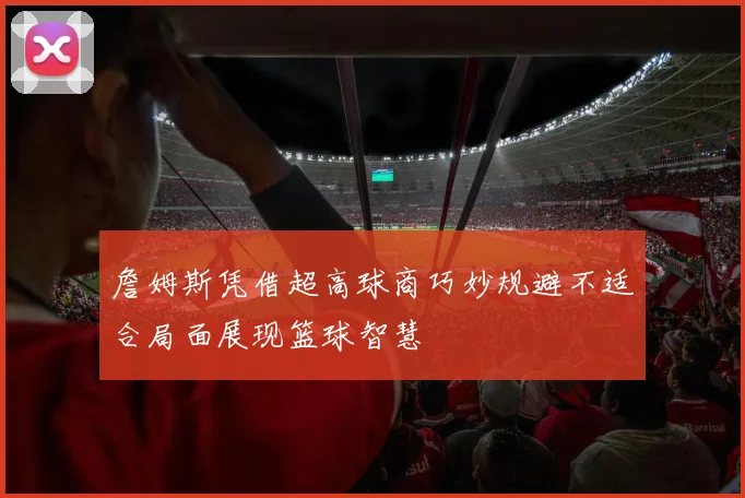 詹姆斯凭借超高球商巧妙规避不适合局面展现篮球智慧