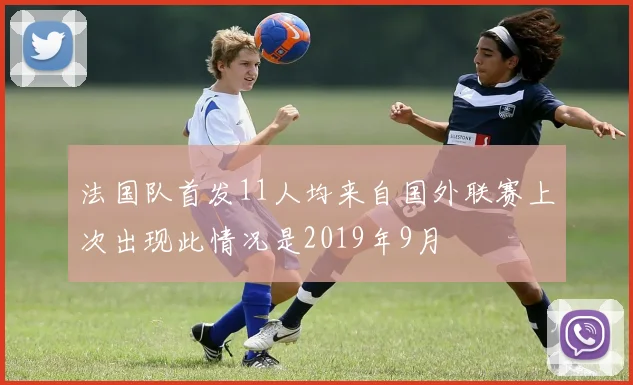 法国队首发11人均来自国外联赛上次出现此情况是2019年9月