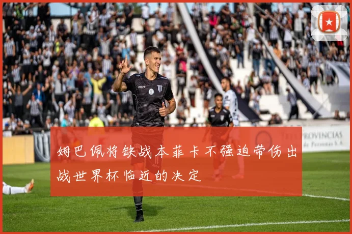 姆巴佩将缺战本菲卡不强迫带伤出战世界杯临近的决定