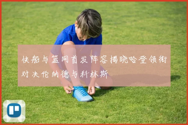 快船与篮网首发阵容揭晓哈登领衔对决伦纳德与科林斯