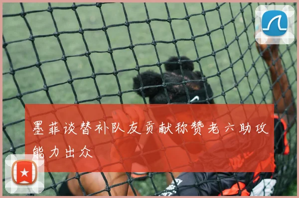 墨菲谈替补队友贡献称赞老六助攻能力出众