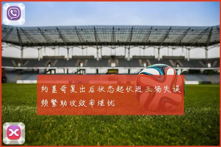 约基奇复出后状态起伏近三场失误频繁助攻效率堪忧