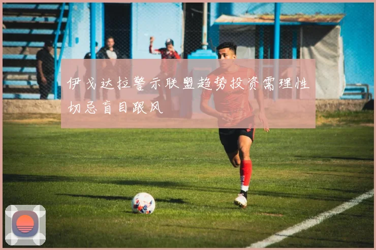 伊戈达拉警示联盟趋势投资需理性切忌盲目跟风