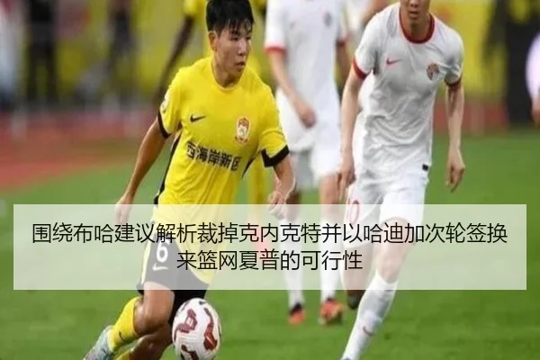 围绕布哈建议解析裁掉克内克特并以哈迪加次轮签换来篮网夏普的可行性（kaiyun）