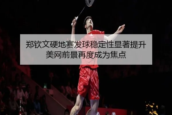郑钦文硬地赛发球稳定性显著提升 美网前景再度成为焦点 - kaiyun