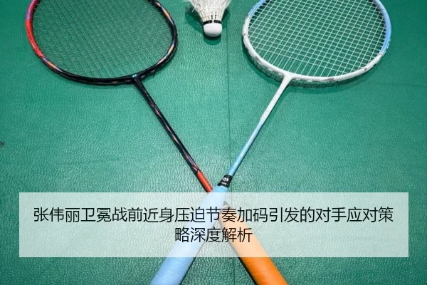 张伟丽卫冕战前近身压迫节奏加码引发的对手应对策略深度解析（kaiyun）
